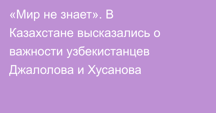 «Мир не знает». В Казахстане высказались о важности узбекистанцев Джалолова и Хусанова