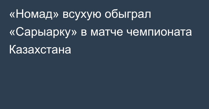 «Номад» всухую обыграл «Сарыарку» в матче чемпионата Казахстана