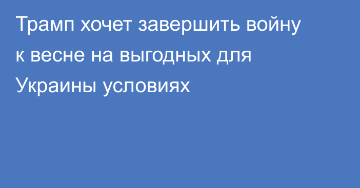 Трамп хочет завершить войну к весне на выгодных для Украины условиях