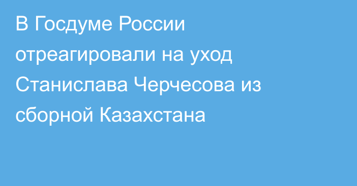 В Госдуме России отреагировали на уход Станислава Черчесова из сборной Казахстана