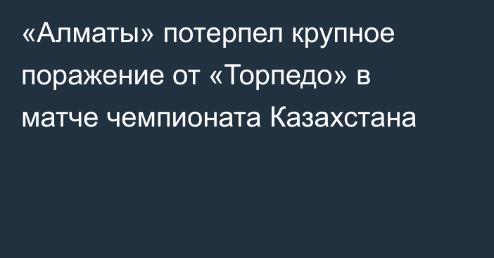 «Алматы» потерпел крупное поражение от «Торпедо» в матче чемпионата Казахстана