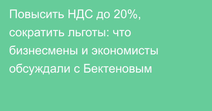 Повысить НДС до 20%, сократить льготы: что бизнесмены и экономисты обсуждали с Бектеновым