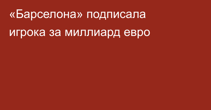 «Барселона» подписала игрока за миллиард евро