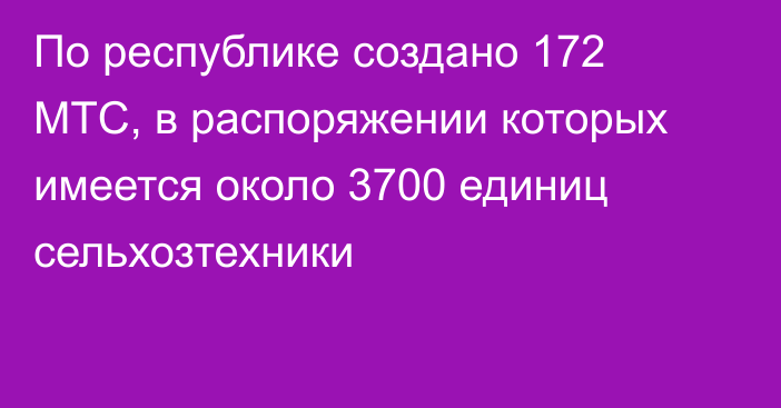 По республике создано 172 МТС, в распоряжении которых имеется около 3700 единиц сельхозтехники