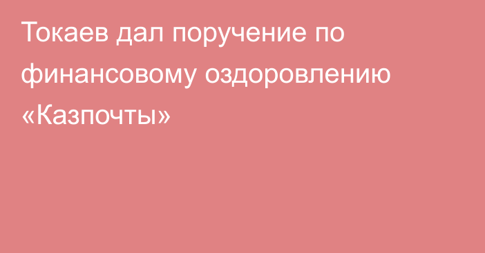 Токаев дал поручение по финансовому оздоровлению «Казпочты»