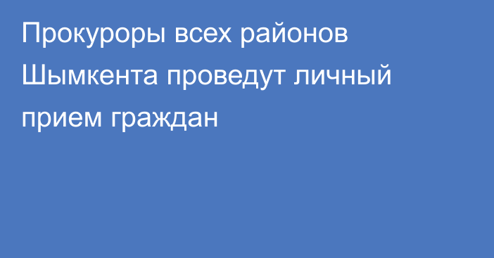 Прокуроры всех районов Шымкента проведут личный прием граждан