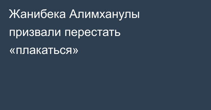 Жанибека Алимханулы призвали перестать «плакаться»