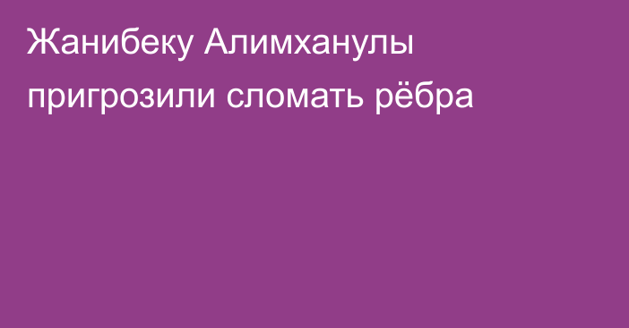 Жанибеку Алимханулы пригрозили сломать рёбра