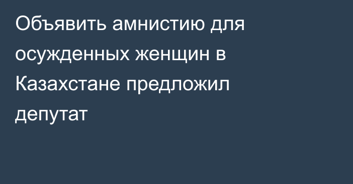 Объявить амнистию для осужденных женщин в Казахстане предложил депутат