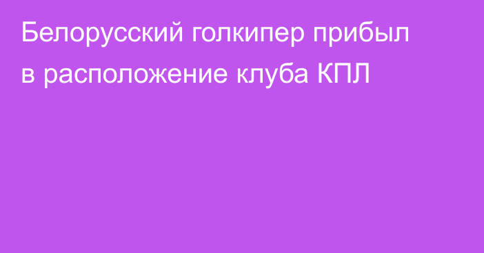 Белорусский голкипер прибыл в расположение клуба КПЛ