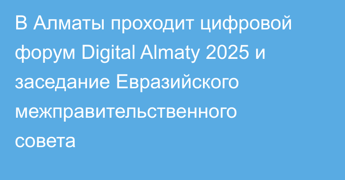 В Алматы проходит цифровой форум Digital Almaty 2025 и заседание Евразийского межправительственного совета