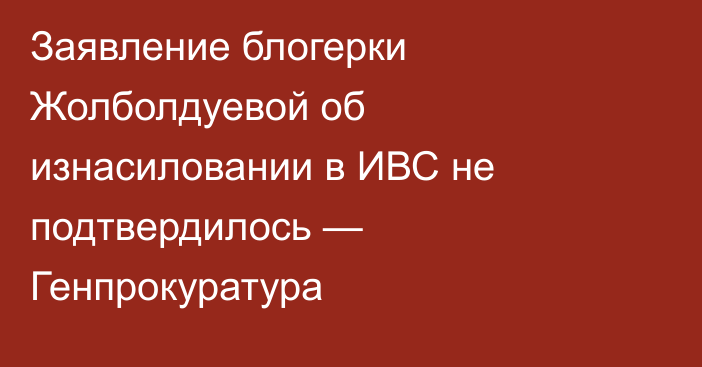 Заявление блогерки Жолболдуевой об изнасиловании в ИВС не подтвердилось — Генпрокуратура