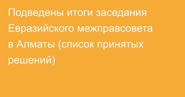 Подведены итоги заседания Евразийского межправсовета в Алматы (список принятых решений)