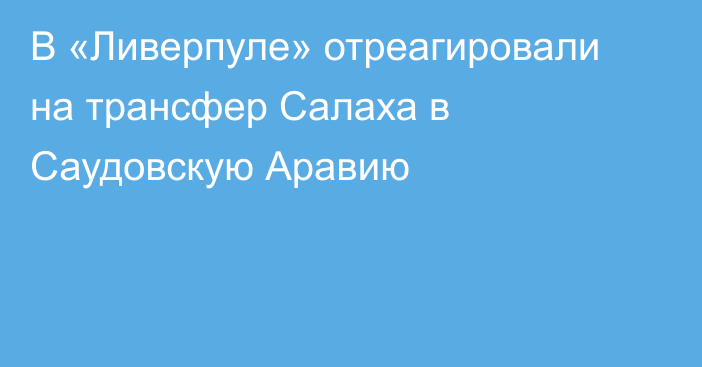 В «Ливерпуле» отреагировали на трансфер Салаха в Саудовскую Аравию