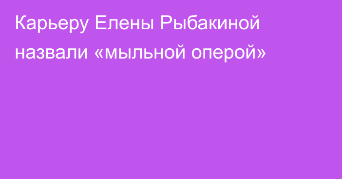 Карьеру Елены Рыбакиной назвали «мыльной оперой»