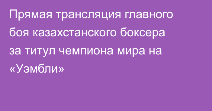 Прямая трансляция главного боя казахстанского боксера за титул чемпиона мира на «Уэмбли»