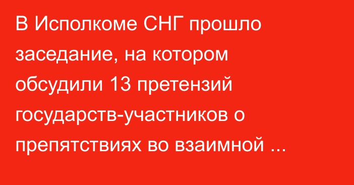 В Исполкоме СНГ прошло заседание, на котором обсудили 13 претензий государств-участников о препятствиях во взаимной торговле