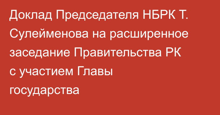 Доклад Председателя НБРК Т. Сулейменова на расширенное заседание Правительства РК с участием Главы государства