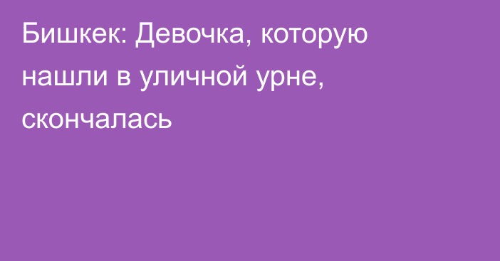 Бишкек: Девочка, которую нашли в уличной урне, скончалась