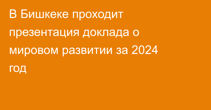 В Бишкеке проходит презентация доклада о мировом развитии за 2024 год 