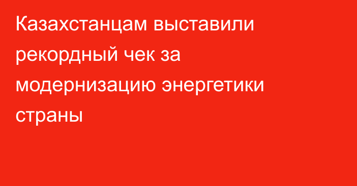 Казахстанцам выставили рекордный чек за модернизацию энергетики страны