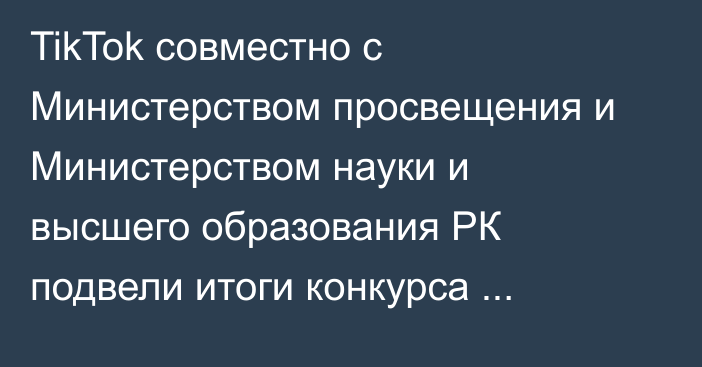 TikTok совместно с Министерством просвещения и Министерством науки и высшего образования РК подвели итоги конкурса #УчителяКазахстана