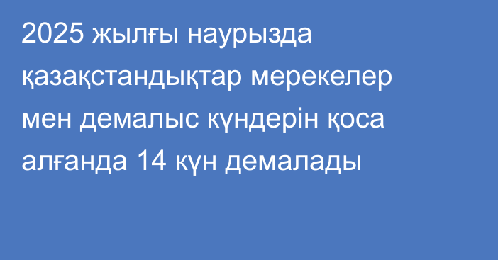 2025 жылғы наурызда қазақстандықтар мерекелер мен демалыс күндерін қоса алғанда 14 күн демалады