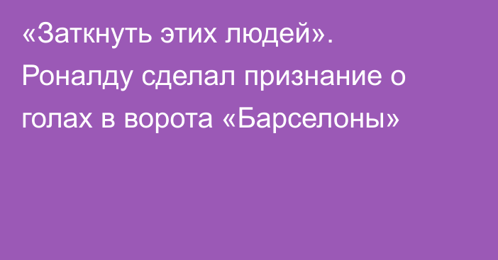 «Заткнуть этих людей». Роналду сделал признание о голах в ворота «Барселоны»