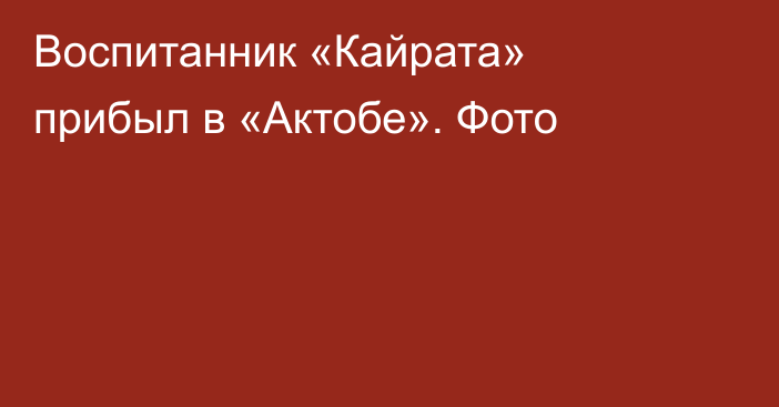 Воспитанник «Кайрата» прибыл в «Актобе». Фото