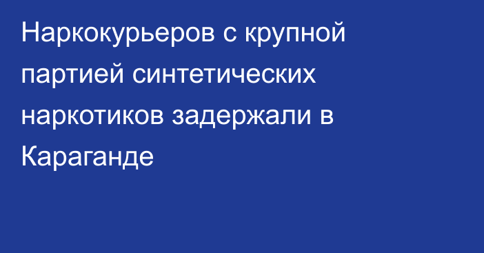 Наркокурьеров с крупной партией синтетических наркотиков задержали в Караганде