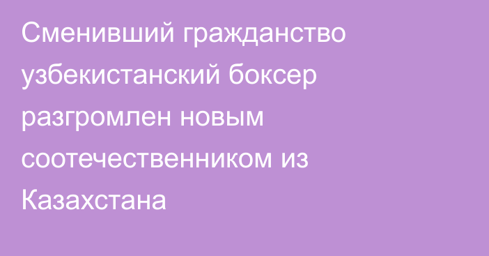 Сменивший гражданство узбекистанский боксер разгромлен новым соотечественником из Казахстана