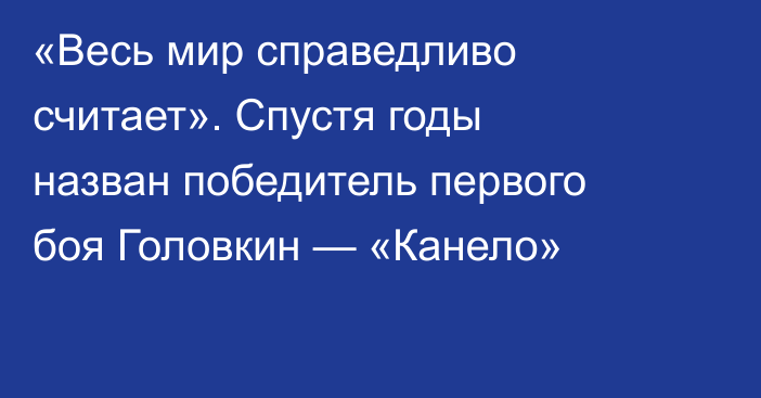 «Весь мир справедливо считает». Спустя годы назван победитель первого боя Головкин — «Канело»