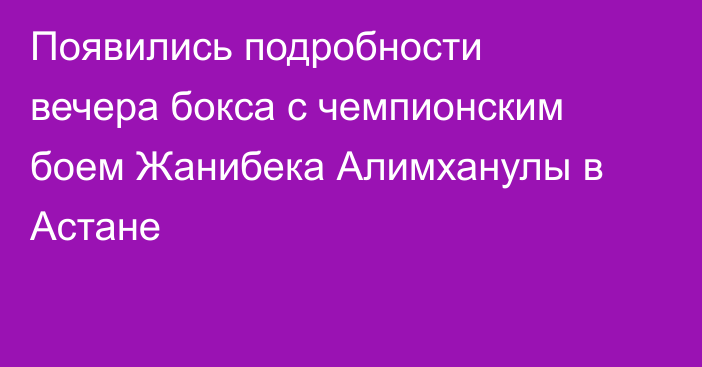 Появились подробности вечера бокса с чемпионским боем Жанибека Алимханулы в Астане