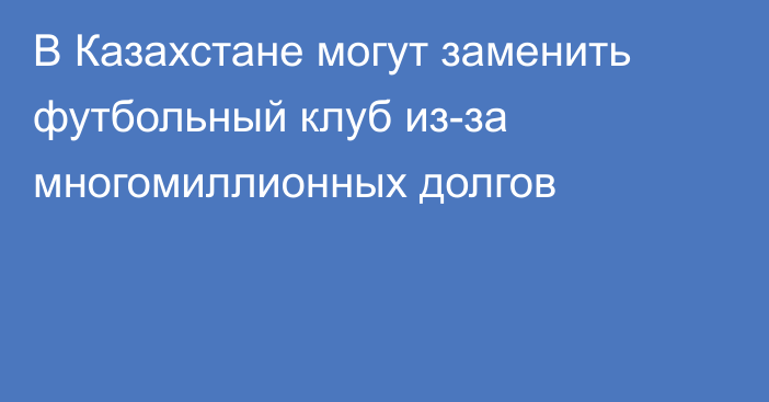 В Казахстане могут заменить футбольный клуб из-за многомиллионных долгов