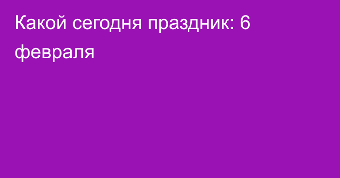 Какой сегодня праздник: 6 февраля