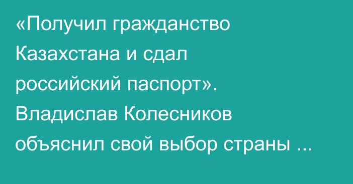 «Получил гражданство Казахстана и сдал российский паспорт». Владислав Колесников объяснил свой выбор страны после трех шайб на Азиаде