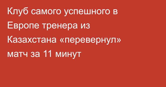 Клуб самого успешного в Европе тренера из Казахстана «перевернул» матч за 11 минут