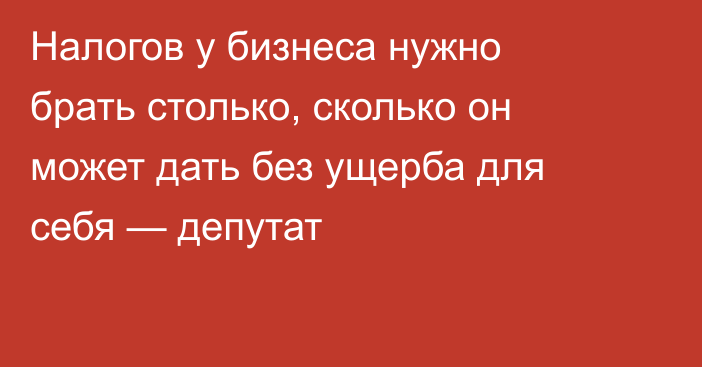 Налогов у бизнеса нужно брать столько, сколько он может дать без ущерба для себя — депутат