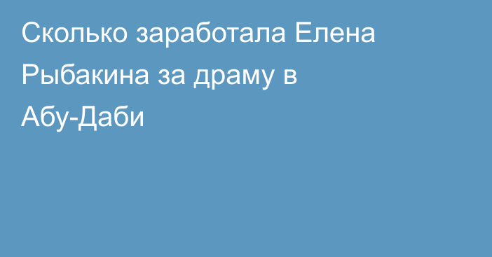 Сколько заработала Елена Рыбакина за драму в Абу-Даби