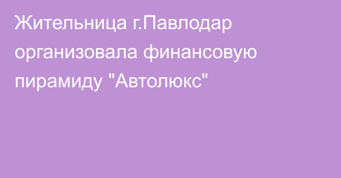 Жительница г.Павлодар организовала финансовую пирамиду 