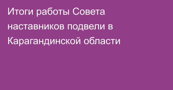 Итоги работы Совета наставников подвели в Карагандинской области