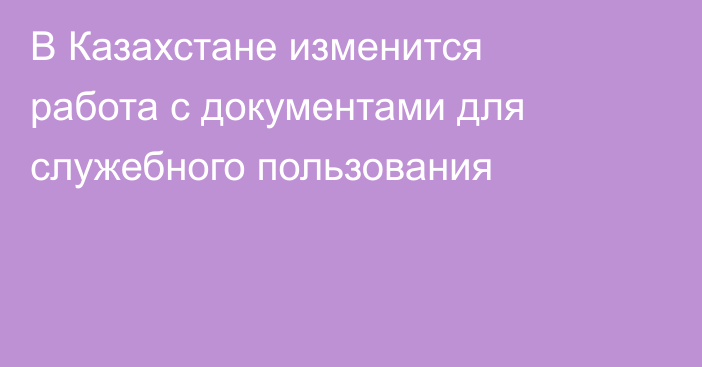 В Казахстане изменится работа с документами для служебного пользования