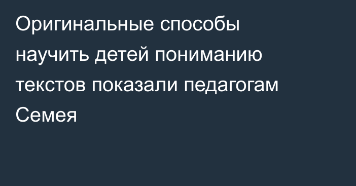 Оригинальные способы научить детей пониманию текстов показали педагогам Семея