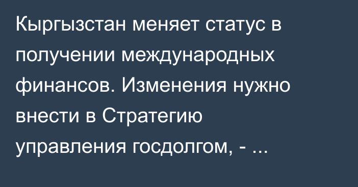 Кыргызстан меняет статус в получении международных финансов. Изменения нужно внести в Стратегию управления госдолгом, -  экономист