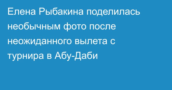 Елена Рыбакина поделилась необычным фото после неожиданного вылета с турнира в Абу-Даби