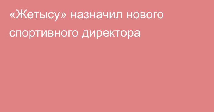 «Жетысу» назначил нового спортивного директора