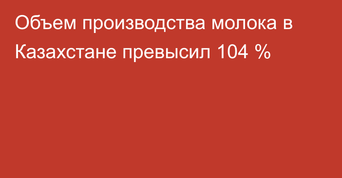 Объем производства молока в Казахстане превысил 104 %