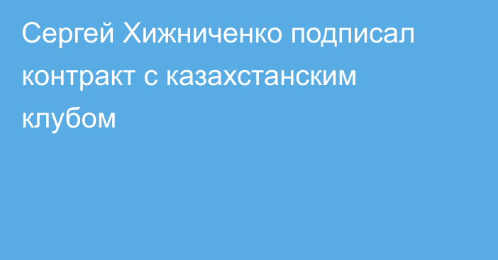 Сергей Хижниченко подписал контракт с казахстанским клубом