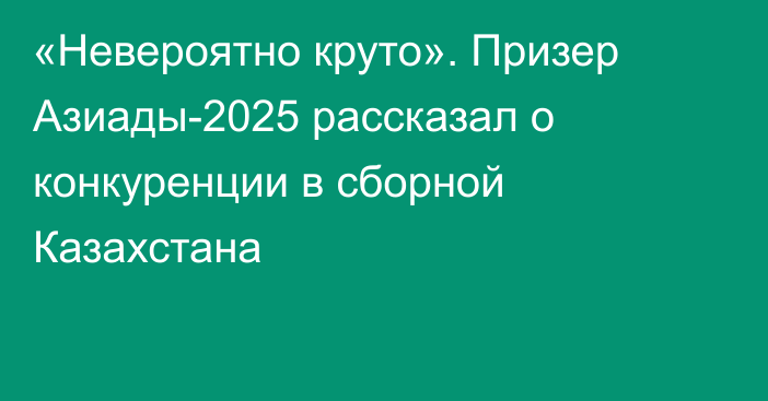 «Невероятно круто». Призер Азиады-2025 рассказал о конкуренции в сборной Казахстана