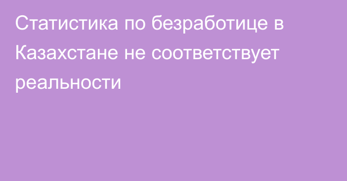 Статистика по безработице в Казахстане не соответствует реальности